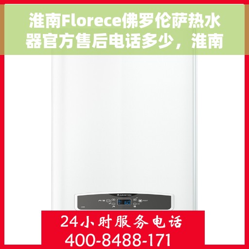 淮南Florece佛罗伦萨热水器官方售后电话多少，淮南Florece佛罗伦萨热水器售后电话及服务指南