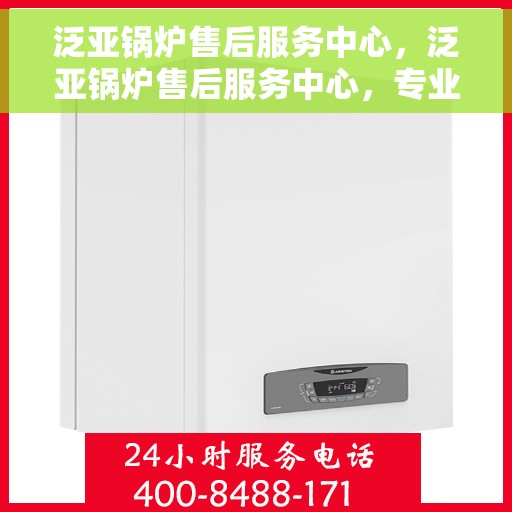 泛亚锅炉售后服务中心，泛亚锅炉售后服务中心，专业维修与贴心服务