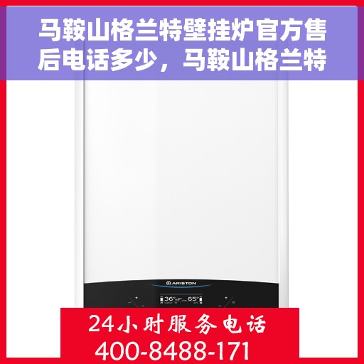 马鞍山格兰特壁挂炉官方售后电话多少，马鞍山格兰特壁挂炉售后电话及维修服务指南
