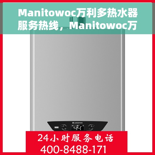 Manitowoc万利多热水器服务热线，Manitowoc万利多热水器服务热线，专业维修与售后支持团队为您排忧解难