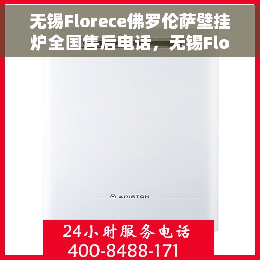 无锡Florece佛罗伦萨壁挂炉全国售后电话，无锡Florece佛罗伦萨壁挂炉全国售后热线及服务中心介绍
