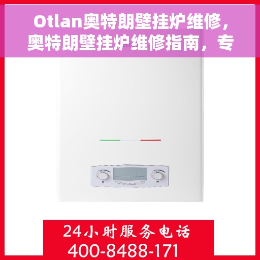 Otlan奥特朗壁挂炉维修，奥特朗壁挂炉维修指南，专业解决故障，保障高效运行