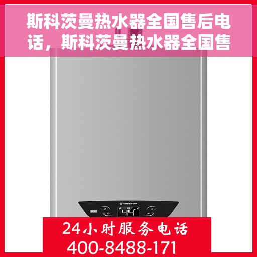 斯科茨曼热水器全国售后电话，斯科茨曼热水器全国售后热线电话及维修服务指南