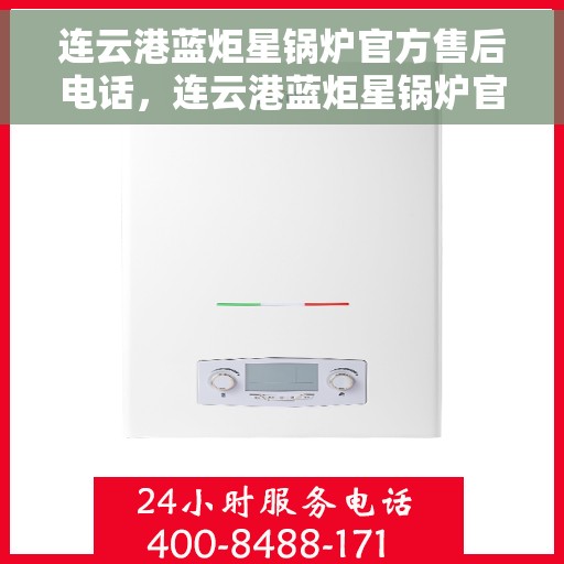 连云港蓝炬星锅炉官方售后电话，连云港蓝炬星锅炉官方售后服务热线及联系方式