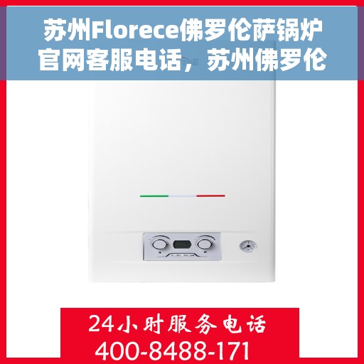 苏州Florece佛罗伦萨锅炉官网客服电话，苏州佛罗伦萨锅炉官网客服热线电话查询指南