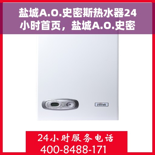 盐城A.O.史密斯热水器24小时首页，盐城A.O.史密斯热水器全天候首页服务指南