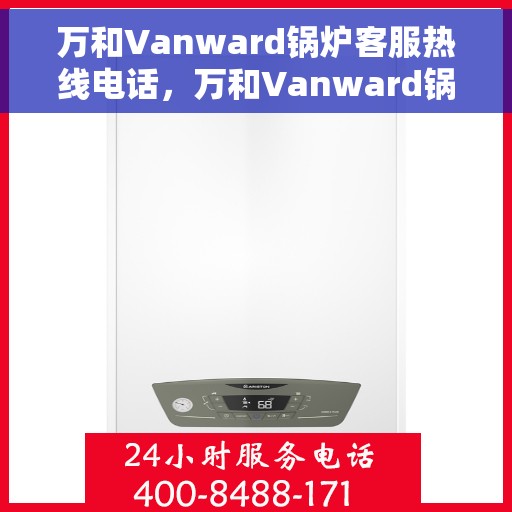 万和Vanward锅炉客服热线电话，万和Vanward锅炉客服热线电话详解，专业解答，贴心服务！