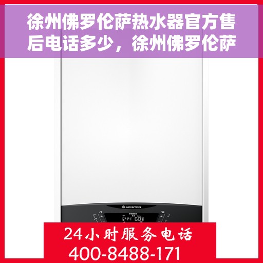 徐州佛罗伦萨热水器官方售后电话多少，徐州佛罗伦萨热水器售后电话官方查询