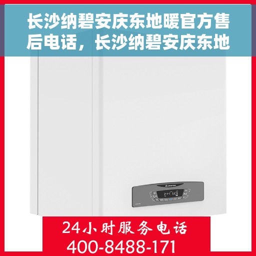 长沙纳碧安庆东地暖官方售后电话，长沙纳碧安庆东地暖官方售后热线电话公布