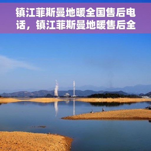 镇江菲斯曼地暖全国售后电话，镇江菲斯曼地暖售后全国服务热线公布