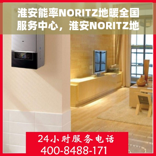 淮安能率NORITZ地暖全国服务中心，淮安NORITZ地暖全国服务中心，专业品质，温暖您的每一个冬天