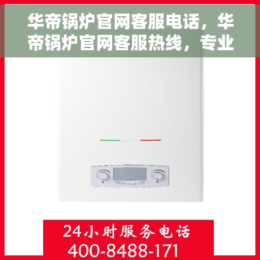 华帝锅炉官网客服电话，华帝锅炉官网客服热线，专业解答，贴心服务