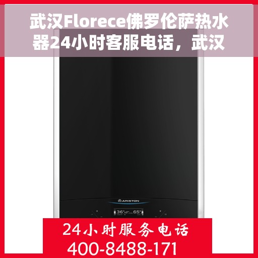 武汉Florece佛罗伦萨热水器24小时客服电话，武汉佛罗伦萨热水器全天候客服热线，专业解答与售后无忧服务