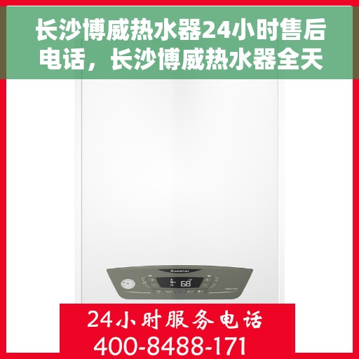 长沙博威热水器24小时售后电话，长沙博威热水器全天候售后电话，贴心服务不打烊