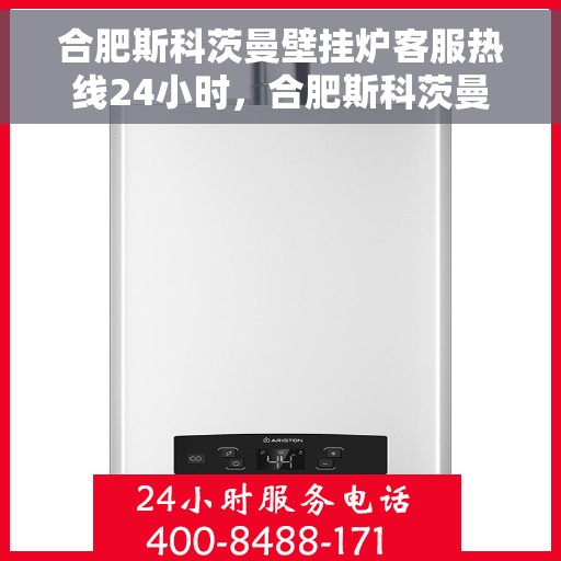合肥斯科茨曼壁挂炉客服热线24小时，合肥斯科茨曼壁挂炉全天候客服热线服务