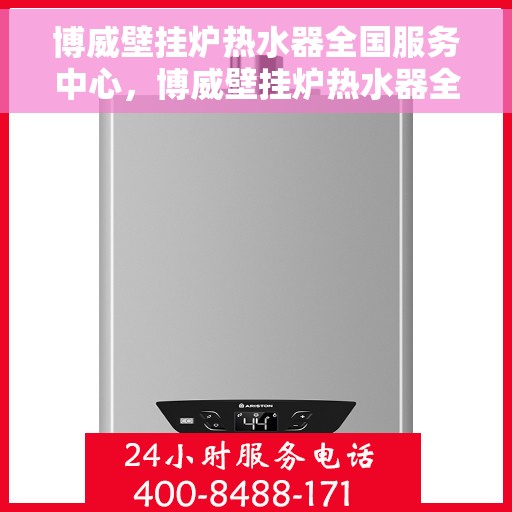 博威壁挂炉热水器全国服务中心，博威壁挂炉热水器全国服务热线，一站式专业维修与售后支持