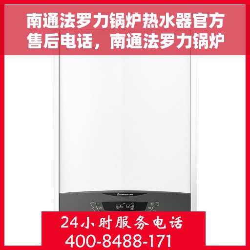 南通法罗力锅炉热水器官方售后电话，南通法罗力锅炉热水器售后官方联系电话服务保障解析