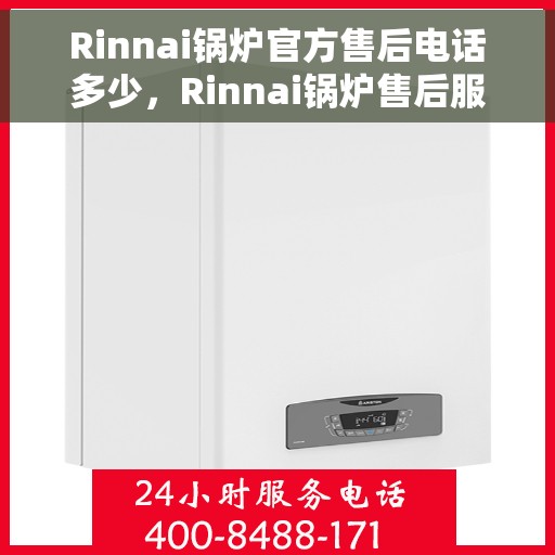 Rinnai锅炉官方售后电话多少，Rinnai锅炉售后服务热线及电话详解