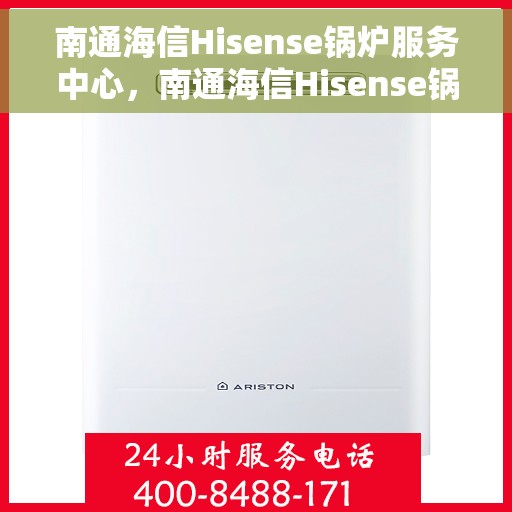 南通海信Hisense锅炉服务中心，南通海信Hisense锅炉专业服务中心
