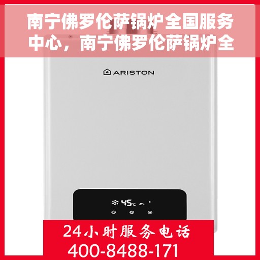 南宁佛罗伦萨锅炉全国服务中心，南宁佛罗伦萨锅炉全国服务中心，专业维修与贴心服务的结合点