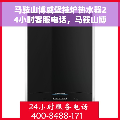 马鞍山博威壁挂炉热水器24小时客服电话，马鞍山博威壁挂炉热水器全天候客服热线