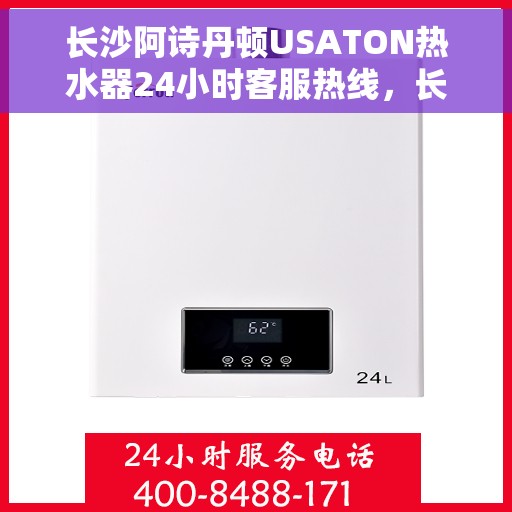 长沙阿诗丹顿USATON热水器24小时客服热线，长沙阿诗丹顿USATON热水器全天候客服热线支持