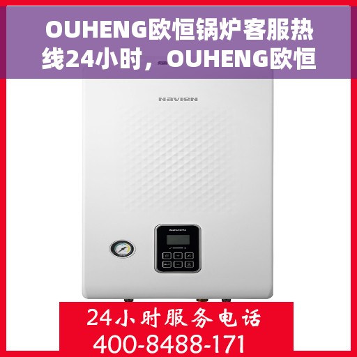 OUHENG欧恒锅炉客服热线24小时，OUHENG欧恒锅炉全天候客服热线，24小时无忧服务
