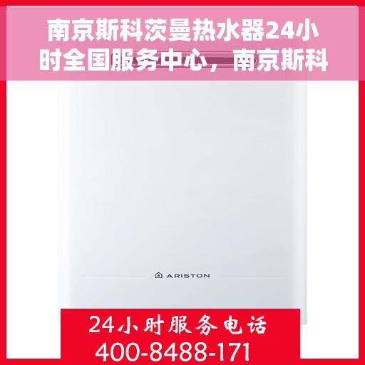 南京斯科茨曼热水器24小时全国服务中心，南京斯科茨曼热水器全天候全国服务热线，专业维修安装无忧！
