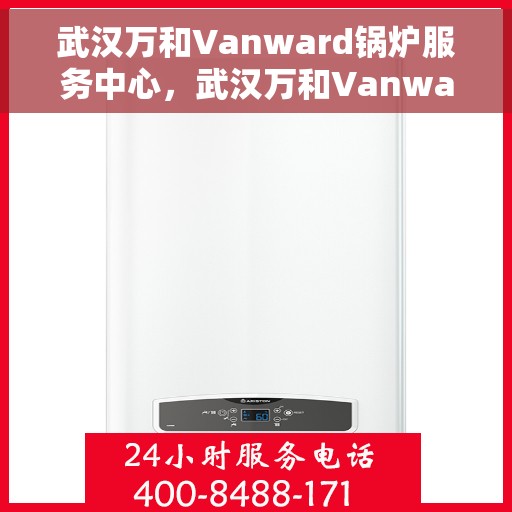 武汉万和Vanward锅炉服务中心，武汉万和Vanward锅炉专业服务中心，高效维修与贴心服务
