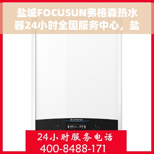 盐城FOCUSUN弗格森热水器24小时全国服务中心，盐城FOCUSUN弗格森热水器全天候全国服务热线