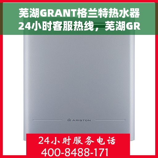 芜湖GRANT格兰特热水器24小时客服热线，芜湖GRANT格兰特热水器全天候客服热线解决您的需求