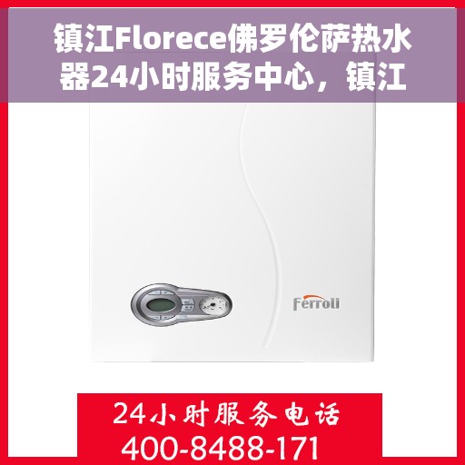 镇江Florece佛罗伦萨热水器24小时服务中心，镇江Florece佛罗伦萨热水器全天候无忧服务