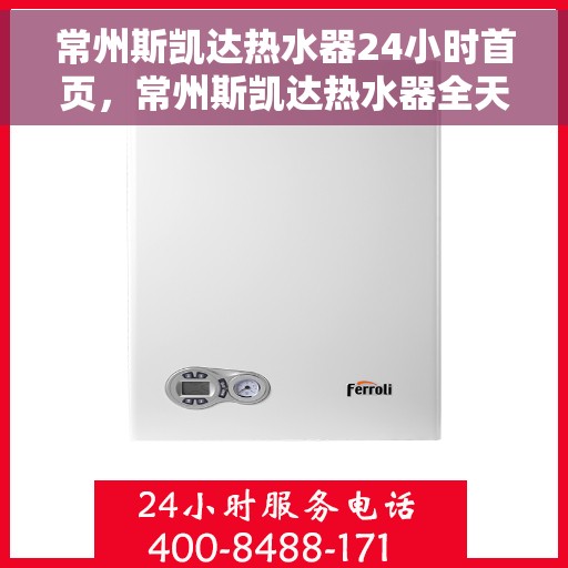 常州斯凯达热水器24小时首页，常州斯凯达热水器全天候服务，首页一览无余
