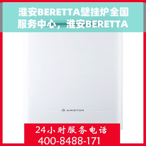 淮安BERETTA壁挂炉全国服务中心，淮安BERETTA壁挂炉全国服务中心，专业维修与优质服务一体化