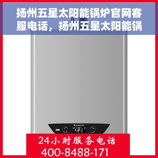 扬州五星太阳能锅炉官网客服电话，扬州五星太阳能锅炉官方客服热线及联系方式