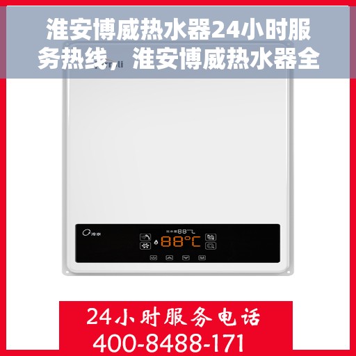 淮安博威热水器24小时服务热线，淮安博威热水器全天候服务热线，贴心关怀每一刻