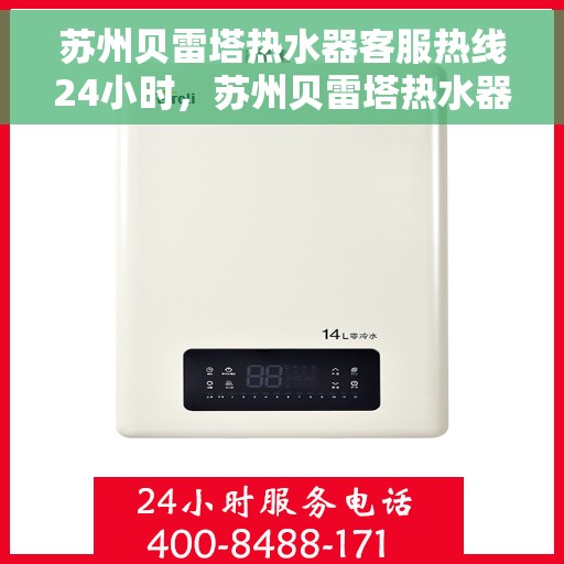 苏州贝雷塔热水器客服热线24小时，苏州贝雷塔热水器全天候客服热线，温暖服务不打烊