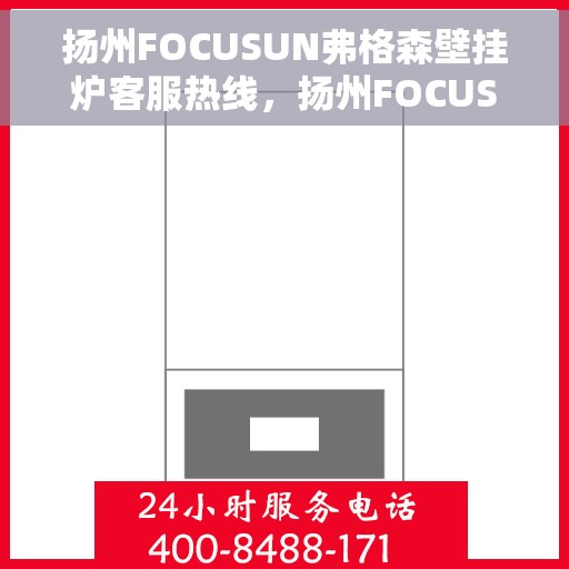 扬州FOCUSUN弗格森壁挂炉客服热线，扬州FOCUSUN弗格森壁挂炉客户服务热线详解
