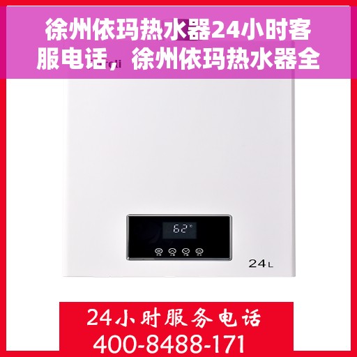 徐州依玛热水器24小时客服电话，徐州依玛热水器全天候客服热线，贴心服务，随时为您解决疑问！