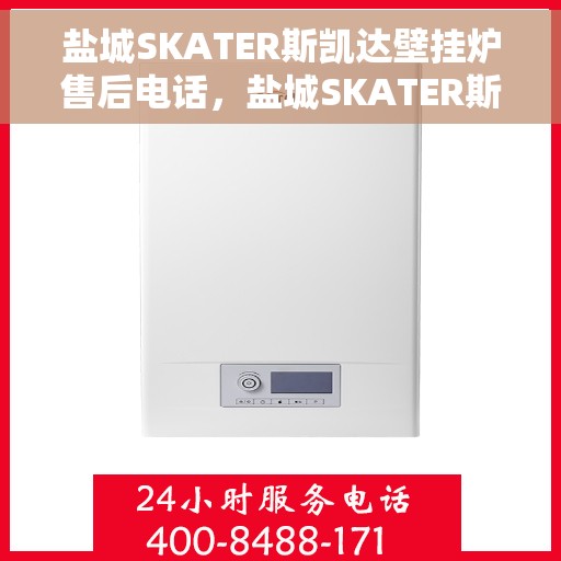 盐城SKATER斯凯达壁挂炉售后电话，盐城SKATER斯凯达壁挂炉售后服务热线及电话全攻略