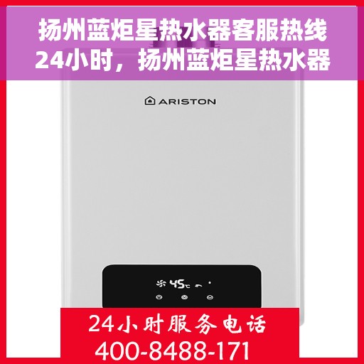 扬州蓝炬星热水器客服热线24小时，扬州蓝炬星热水器全天候客服热线，贴心服务不打烊