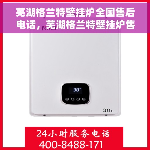 芜湖格兰特壁挂炉全国售后电话，芜湖格兰特壁挂炉售后服务全国热线电话公布