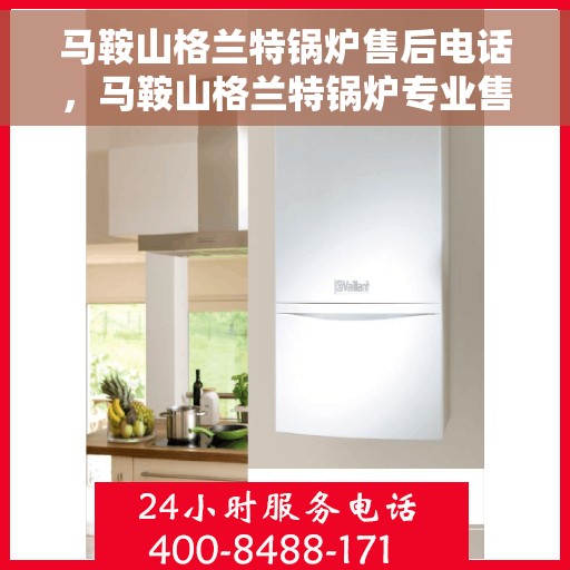 马鞍山格兰特锅炉售后电话，马鞍山格兰特锅炉专业售后电话服务团队，全天候响应您的需求！