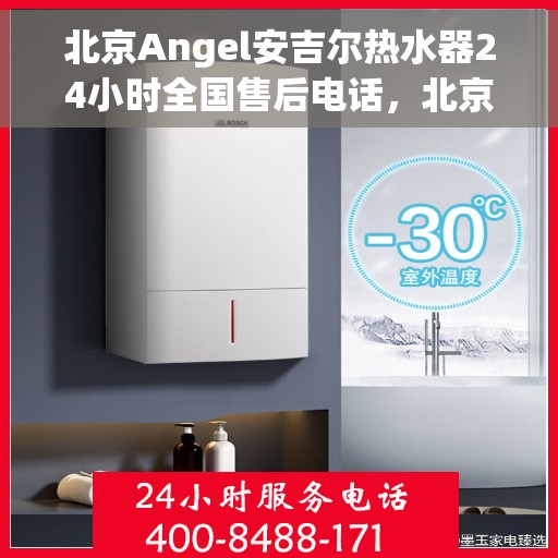 北京Angel安吉尔热水器24小时全国售后电话，北京Angel安吉尔热水器全天候全国售后热线电话服务保障