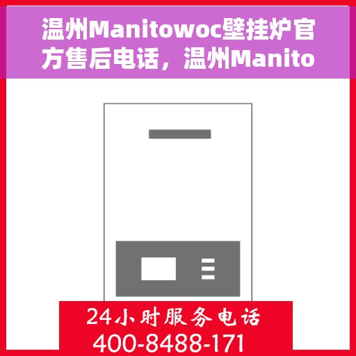 温州Manitowoc壁挂炉官方售后电话，温州Manitowoc壁挂炉售后电话官方服务热线及维修指南