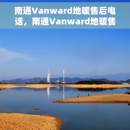 南通Vanward地暖售后电话，南通Vanward地暖售后服务热线及联系方式