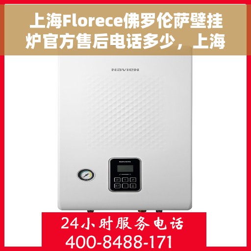 上海Florece佛罗伦萨壁挂炉官方售后电话多少，上海佛罗伦萨壁挂炉售后电话官方查询