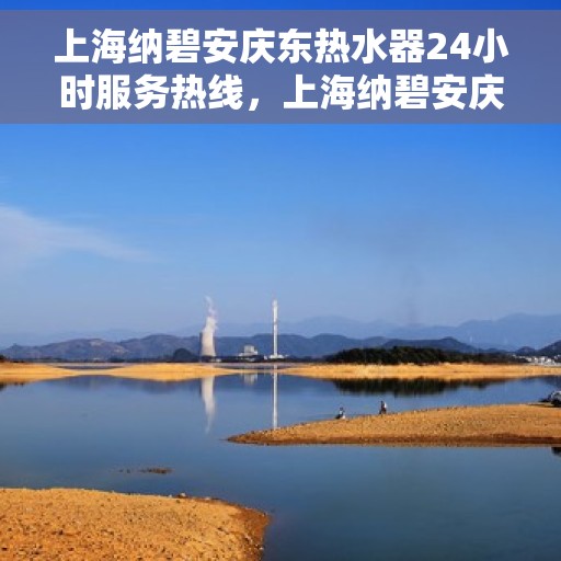 上海纳碧安庆东热水器24小时服务热线，上海纳碧安庆东热水器全天候服务热线，专业快速响应您的需求