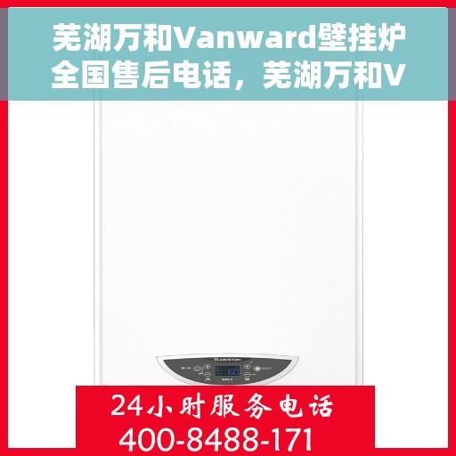 芜湖万和Vanward壁挂炉全国售后电话，芜湖万和Vanward壁挂炉售后全国服务热线及维修指南