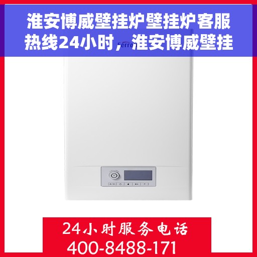 淮安博威壁挂炉壁挂炉客服热线24小时，淮安博威壁挂炉全天候客服热线，温暖服务不打烊